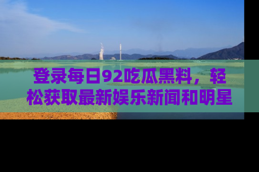 登录每日92吃瓜黑料，轻松获取最新娱乐新闻和明星炒作背后的真相