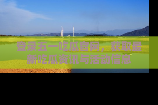 登录五一吃瓜官网，获取最新吃瓜资讯与活动信息