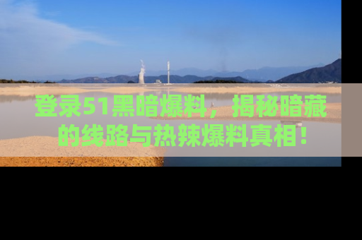 登录51黑暗爆料，揭秘暗藏的线路与热辣爆料真相！