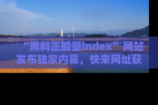 “黑料正能量index”网站发布独家内幕,快来网址获取精彩内容吧!