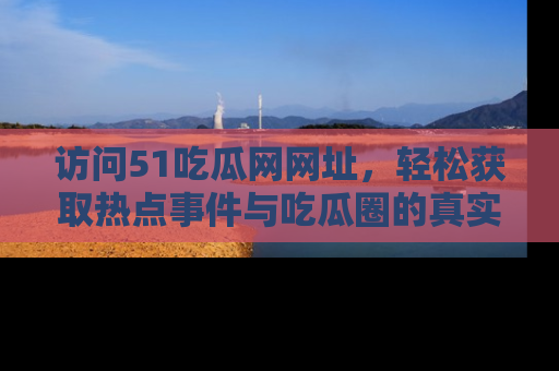 访问51吃瓜网网址，轻松获取热点事件与吃瓜圈的真实地址