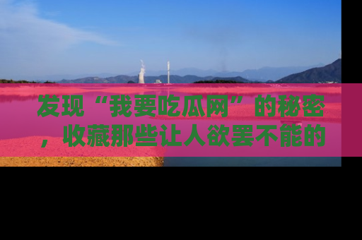 发现“我要吃瓜网”的秘密，收藏那些让人欲罢不能的吃瓜段子。