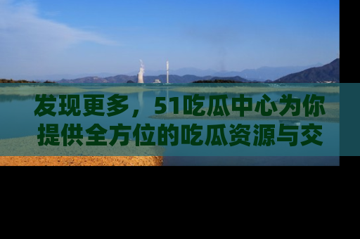 发现更多，51吃瓜中心为你提供全方位的吃瓜资源与交流平台