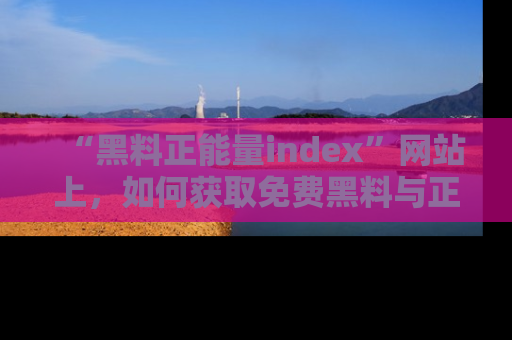 “黑料正能量index”网站上,如何获取免费黑料与正能量资讯?