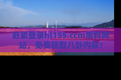赶紧登录hl155.ccm黑料网站，免费获取八卦内幕！