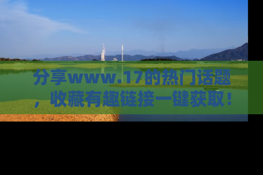 分享www.17的热门话题，收藏有趣链接一键获取！