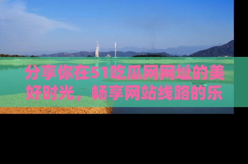 分享你在51吃瓜网网址的美好时光，畅享网站线路的乐趣！