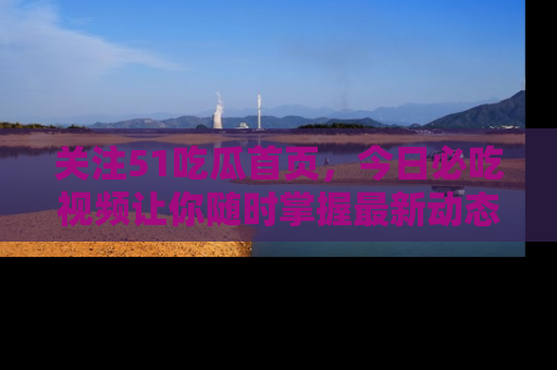关注51吃瓜首页，今日必吃视频让你随时掌握最新动态