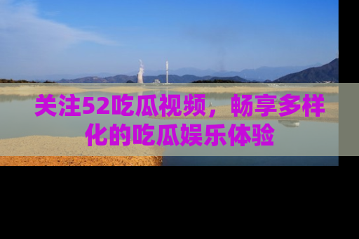 关注52吃瓜视频，畅享多样化的吃瓜娱乐体验