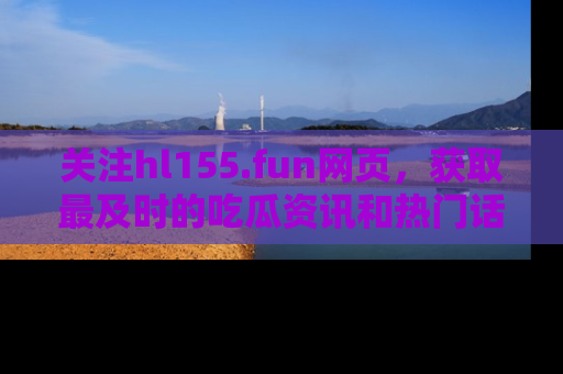 关注hl155.fun网页，获取最及时的吃瓜资讯和热门话题！