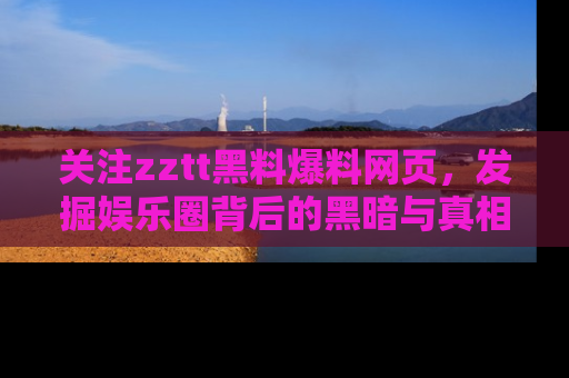 关注zztt黑料爆料网页，发掘娱乐圈背后的黑暗与真相