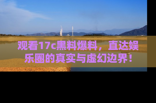 观看17c黑料爆料，直达娱乐圈的真实与虚幻边界！