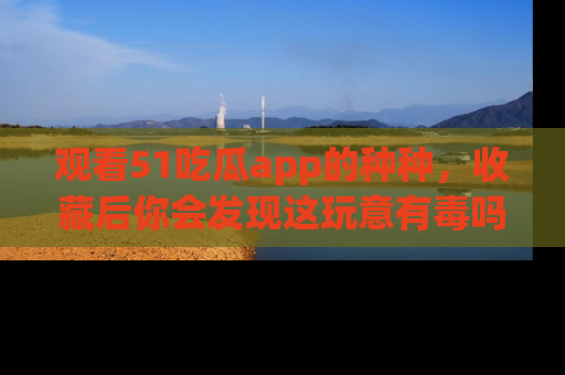 观看51吃瓜app的种种，收藏后你会发现这玩意有毒吗？