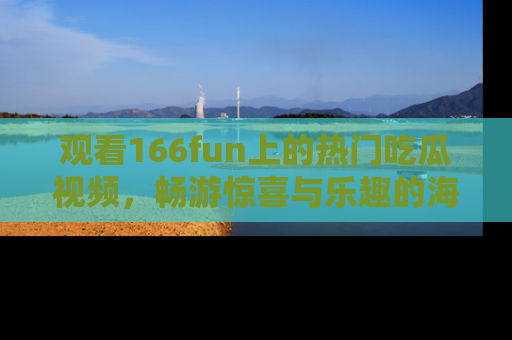 观看166fun上的热门吃瓜视频，畅游惊喜与乐趣的海洋！