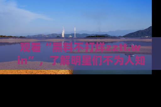 观看“黑料不打烊zztt.win”，了解明星们不为人知的黑料内幕