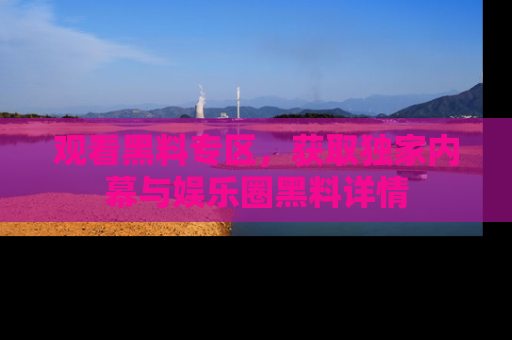 观看黑料专区，获取独家内幕与娱乐圈黑料详情