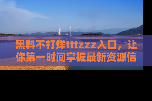 黑料不打烊tttzzz入口，让你第一时间掌握最新资源信息