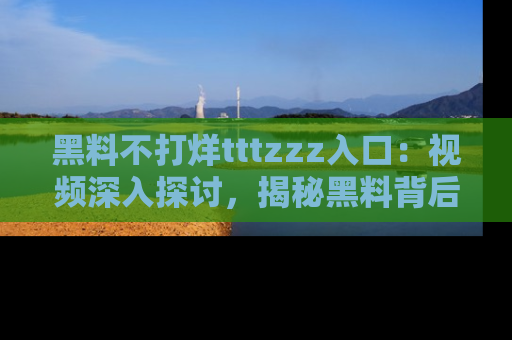 黑料不打烊tttzzz入口：视频深入探讨，揭秘黑料背后的人和事