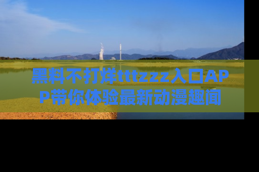 黑料不打烊tttzzz入口APP带你体验最新动漫趣闻