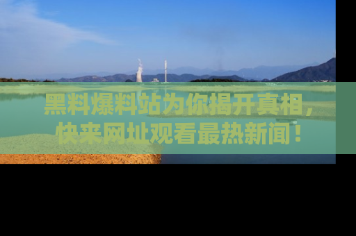 黑料爆料站为你揭开真相，快来网址观看最热新闻！