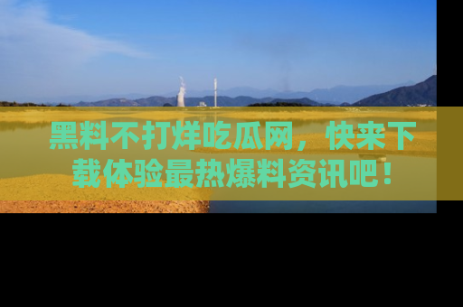 黑料不打烊吃瓜网，快来下载体验最热爆料资讯吧！