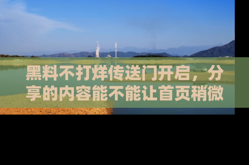黑料不打烊传送门开启，分享的内容能不能让首页稍微有点新意？