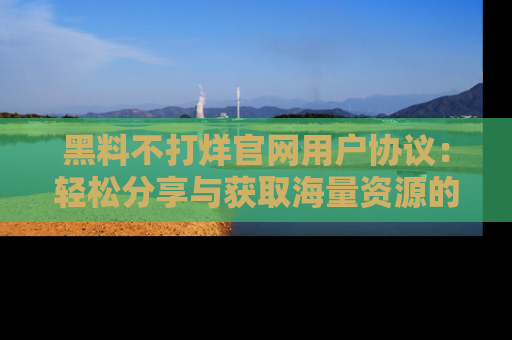 黑料不打烊官网用户协议：轻松分享与获取海量资源的方法