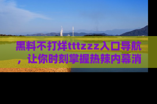 黑料不打烊tttzzz入口导航，让你时刻掌握热辣内幕消息