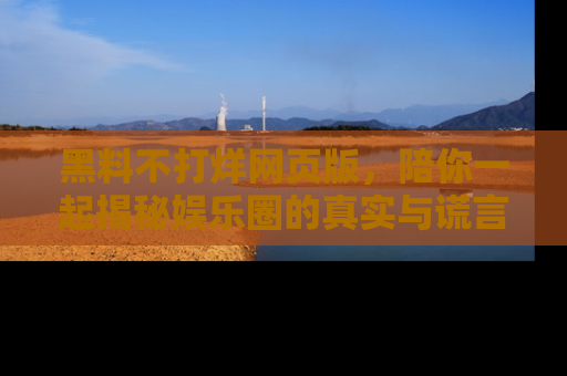 黑料不打烊网页版，陪你一起揭秘娱乐圈的真实与谎言。