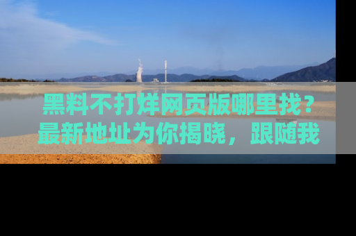黑料不打烊网页版哪里找？最新地址为你揭晓，跟随我们一起了解更多八卦吧！