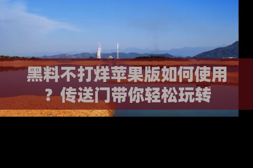 黑料不打烊苹果版如何使用？传送门带你轻松玩转