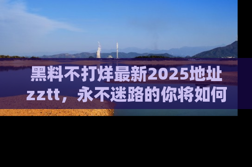 黑料不打烊最新2025地址zztt，永不迷路的你将如何撕开真相的面纱？