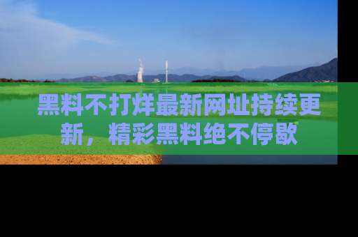 黑料不打烊最新网址持续更新，精彩黑料绝不停歇