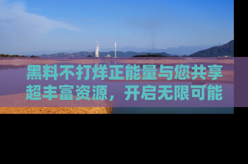 黑料不打烊正能量与您共享超丰富资源，开启无限可能的新视界！