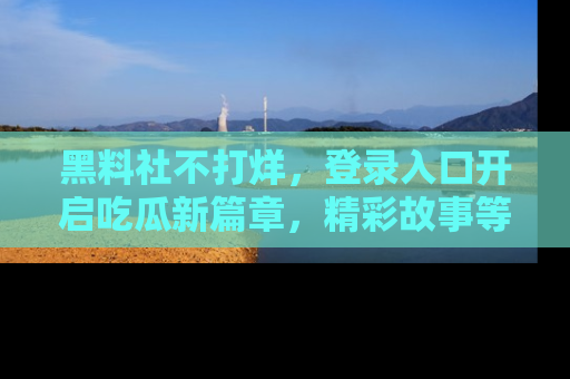 黑料社不打烊，登录入口开启吃瓜新篇章，精彩故事等你来发现！