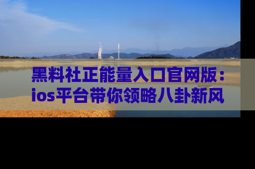 黑料社正能量入口官网版：ios平台带你领略八卦新风潮！