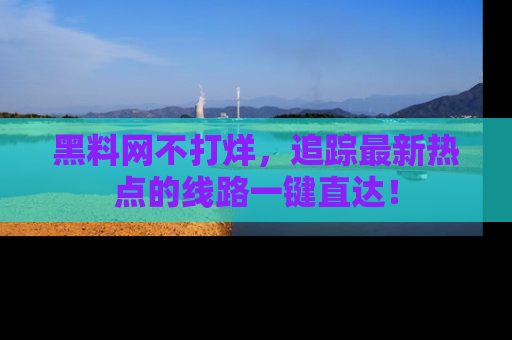 黑料网不打烊，追踪最新热点的线路一键直达！
