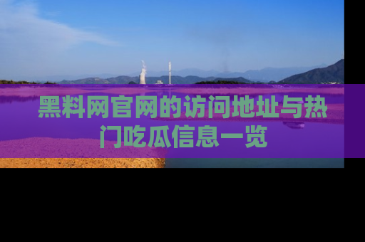 黑料网官网的访问地址与热门吃瓜信息一览