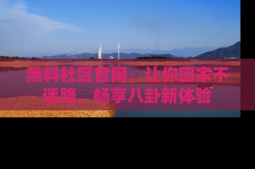 黑料社区官网，让你回家不迷路，畅享八卦新体验