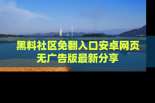 黑料社区免翻入口安卓网页无广告版最新分享