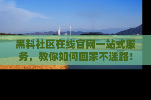 黑料社区在线官网一站式服务，教你如何回家不迷路！
