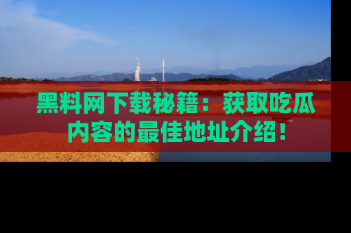 黑料网下载秘籍：获取吃瓜内容的最佳地址介绍！