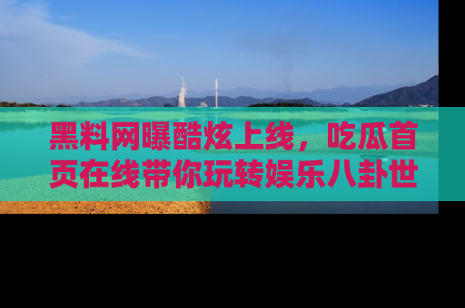 黑料网曝酷炫上线，吃瓜首页在线带你玩转娱乐八卦世界