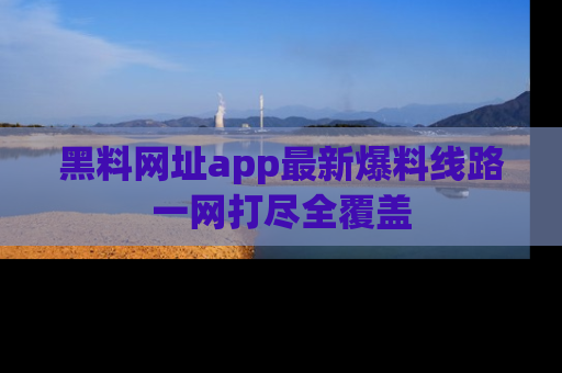 黑料网址app最新爆料线路一网打尽全覆盖