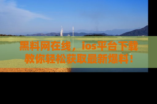黑料网在线，ios平台下载教你轻松获取最新爆料！