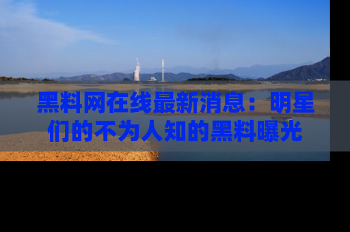 黑料网在线最新消息：明星们的不为人知的黑料曝光