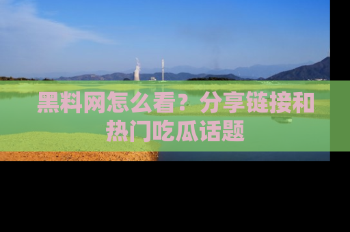 黑料网怎么看？分享链接和热门吃瓜话题
