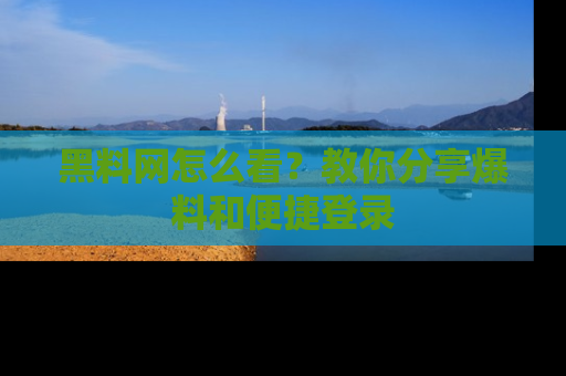 黑料网怎么看？教你分享爆料和便捷登录