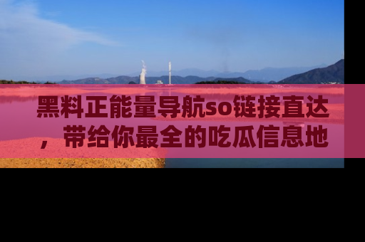 黑料正能量导航so链接直达，带给你最全的吃瓜信息地址，快来一起分享吧！