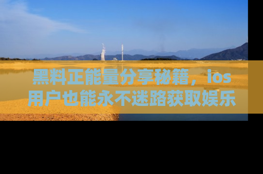黑料正能量分享秘籍，ios用户也能永不迷路获取娱乐信息
